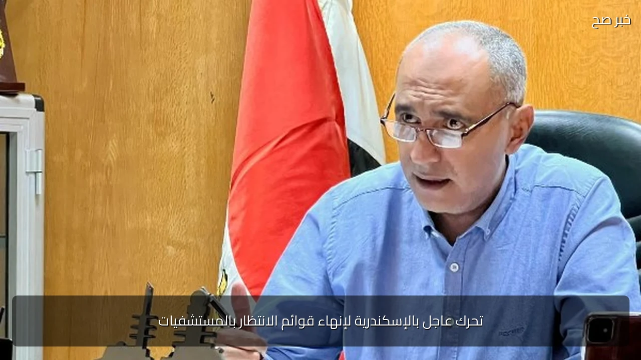 تحرك عاجل بالإسكندرية لإنهاء قوائم الانتظار بالمستشفيات