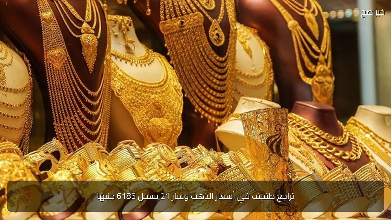 تراجع طفيف في أسعار الذهب وعيار 21 يسجل 6185 جنيهًا