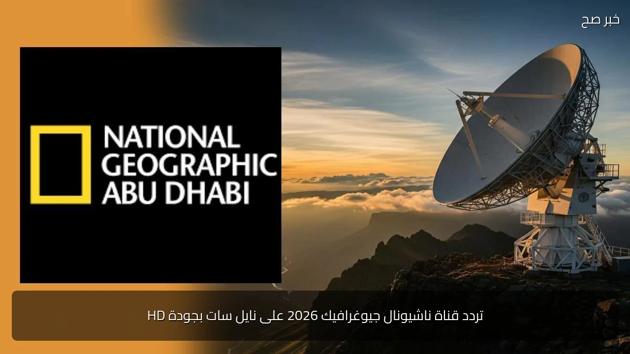 تردد قناة ناشيونال جيوغرافيك 2026 على نايل سات بجودة HD