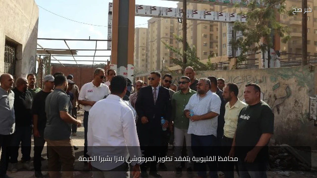محافظ القليوبية يتفقد تطوير المرجوشي بلازا بشبرا الخيمة