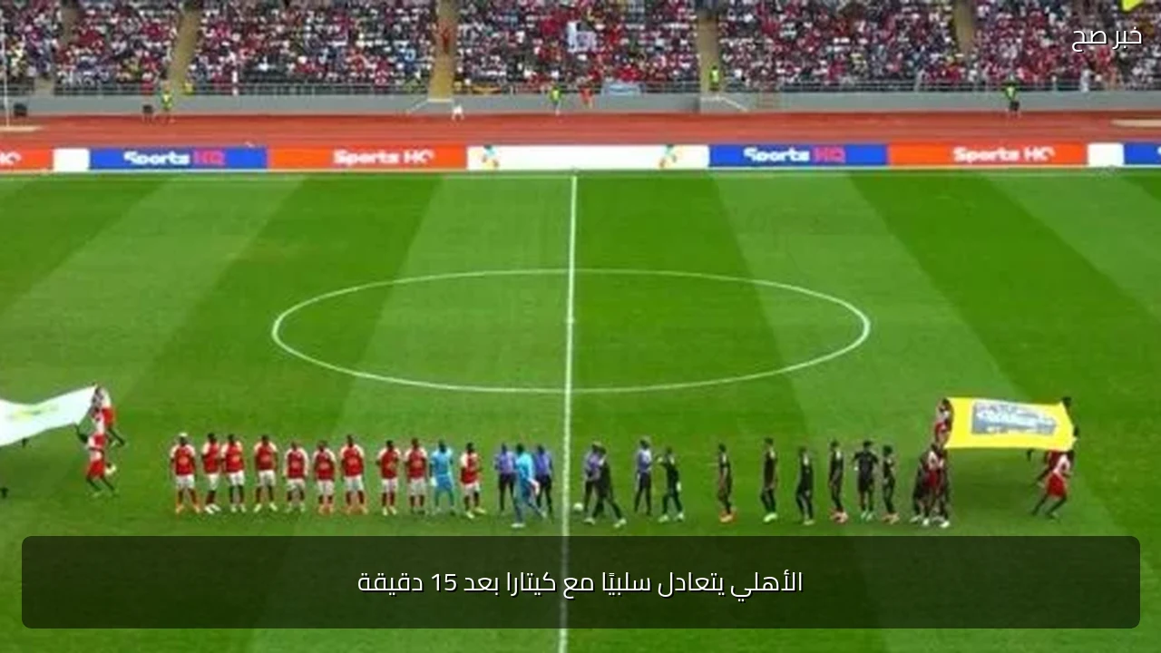 الأهلي يتعادل سلبيًا مع كيتارا بعد 15 دقيقة