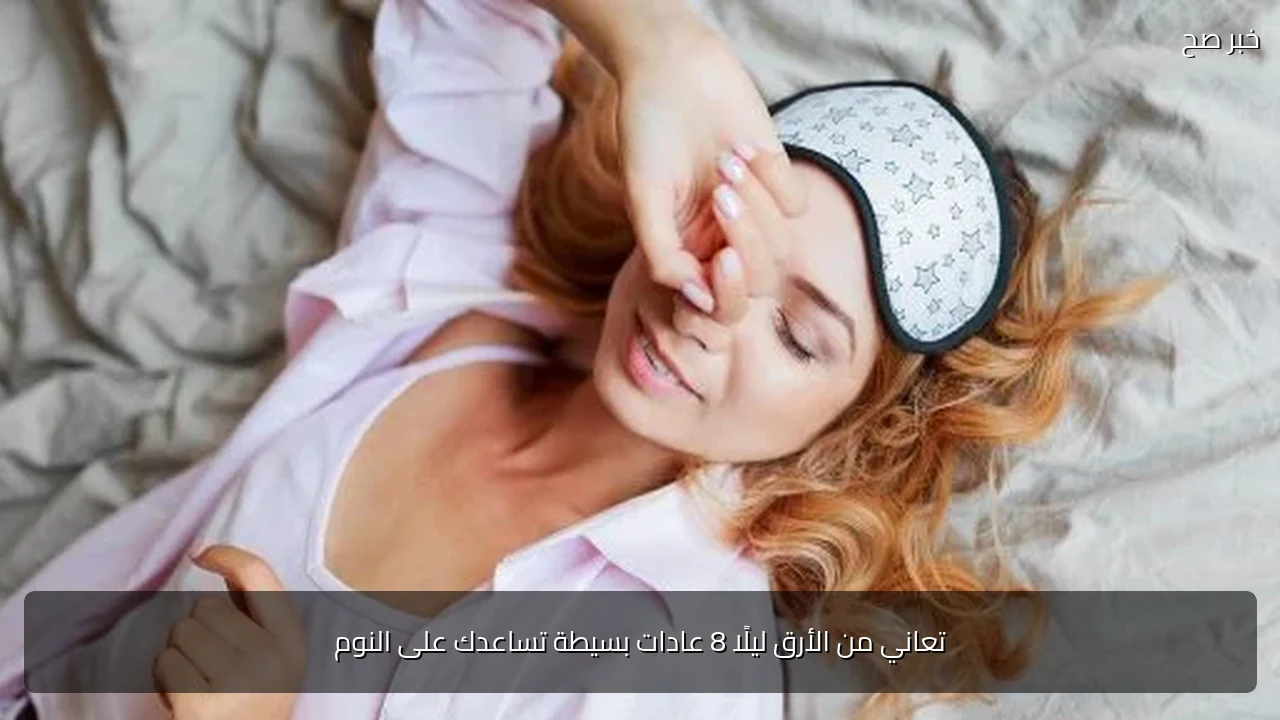 تعاني من الأرق ليلًا 8 عادات بسيطة تساعدك على النوم