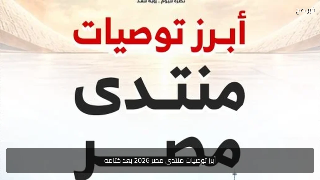 أبرز توصيات منتدى مصر 2026 بعد ختامه