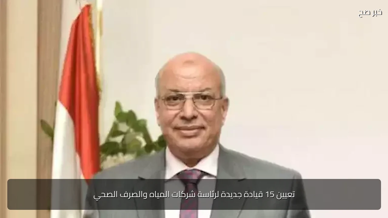 تعيين 15 قيادة جديدة لرئاسة شركات المياه والصرف الصحي