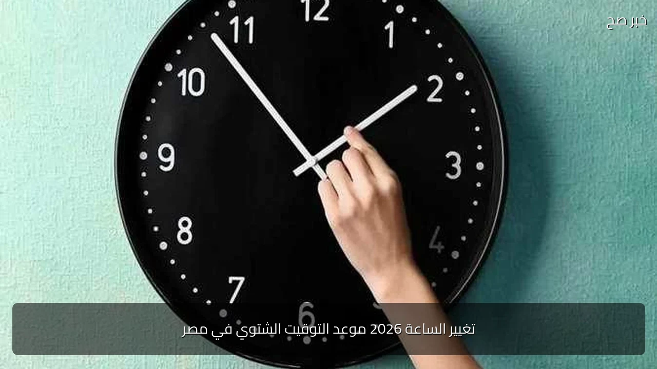 تغيير الساعة 2026 موعد التوقيت الشتوي في مصر
