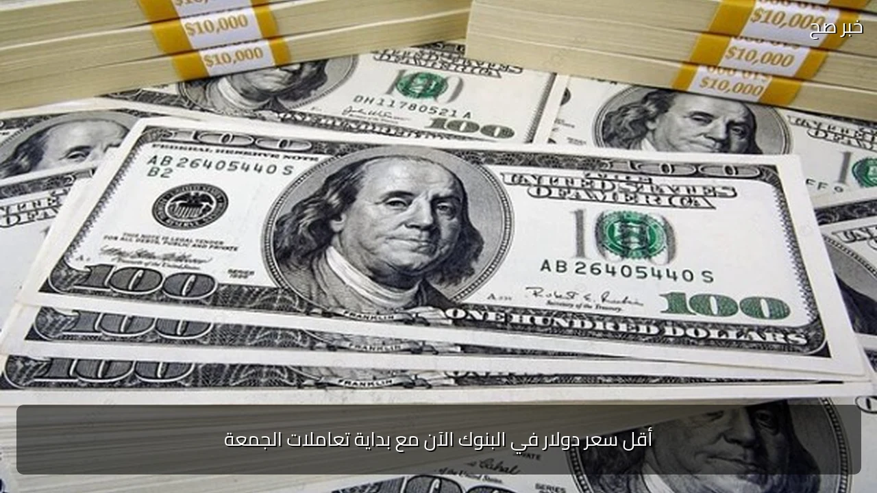 أقل سعر دولار في البنوك الآن مع بداية تعاملات الجمعة