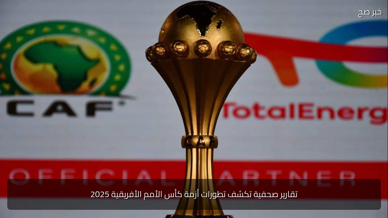 تقارير صحفية تكشف تطورات أزمة كأس الأمم الأفريقية 2025
