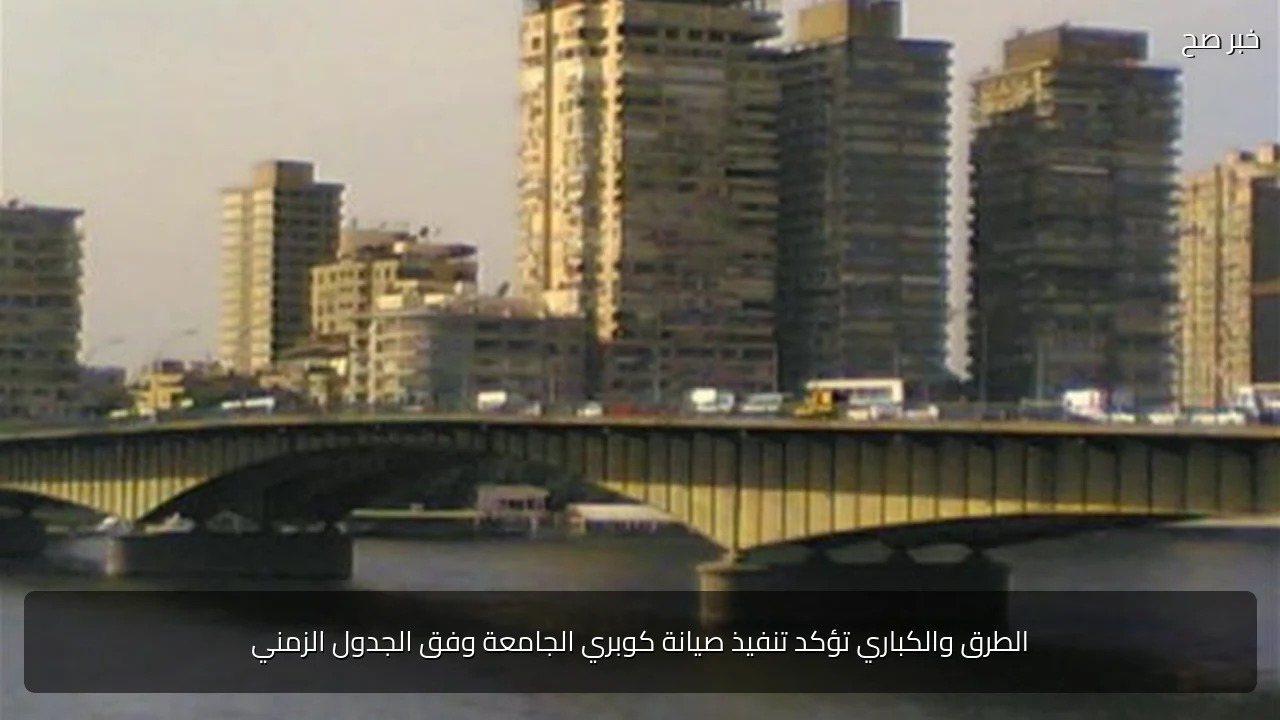 الطرق والكباري تؤكد تنفيذ صيانة كوبري الجامعة وفق الجدول الزمني