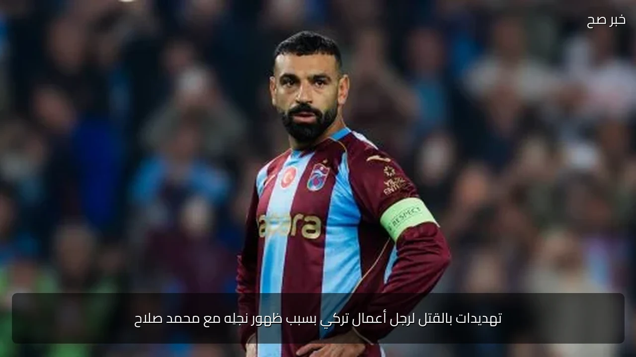 تهديدات بالقتل لرجل أعمال تركي بسبب ظهور نجلِه مع محمد صلاح