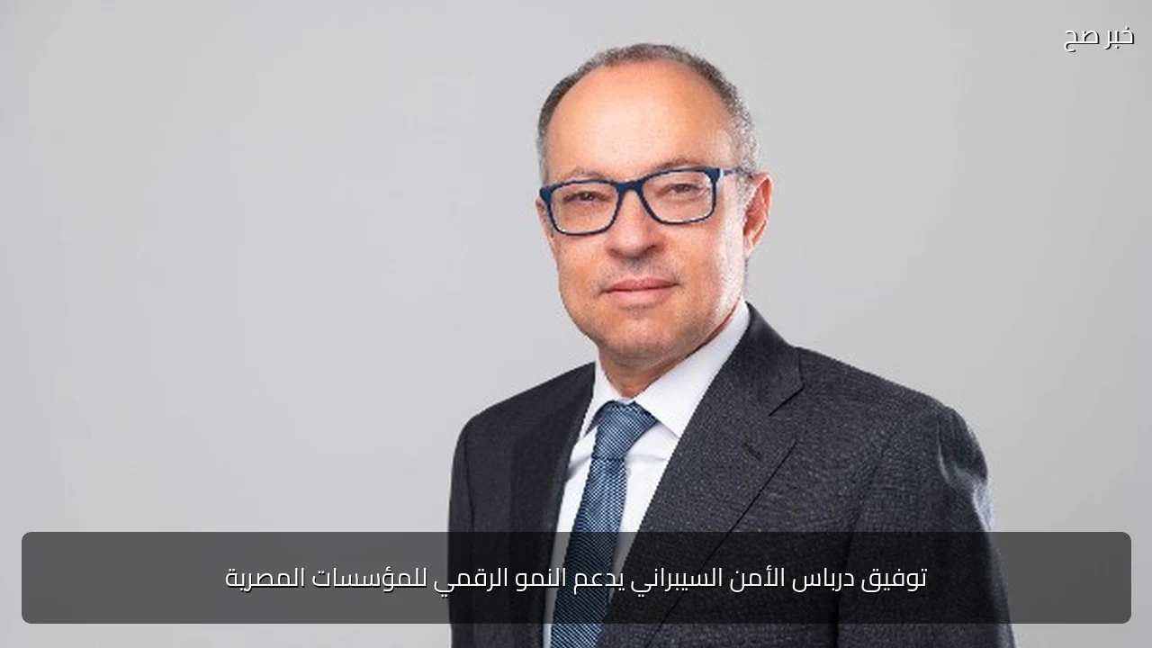 توفيق درباس الأمن السيبراني يدعم النمو الرقمي للمؤسسات المصرية