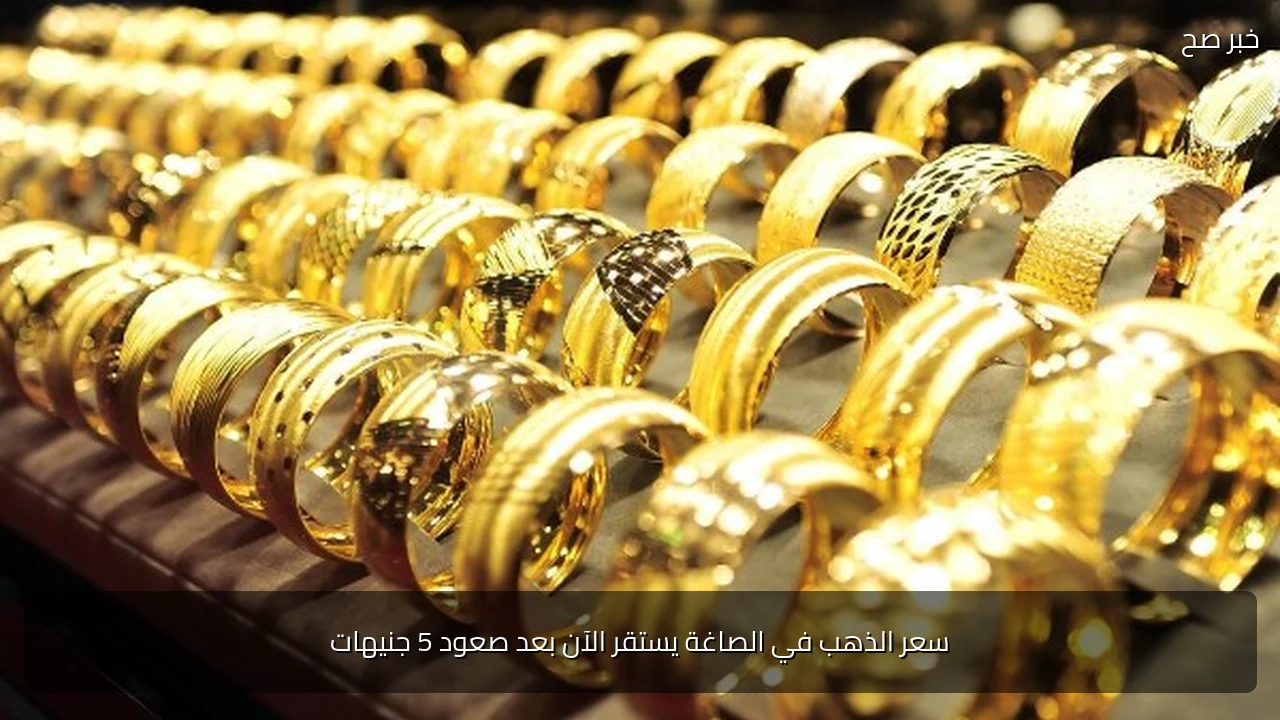 سعر الذهب في الصاغة يستقر الآن بعد صعود 5 جنيهات