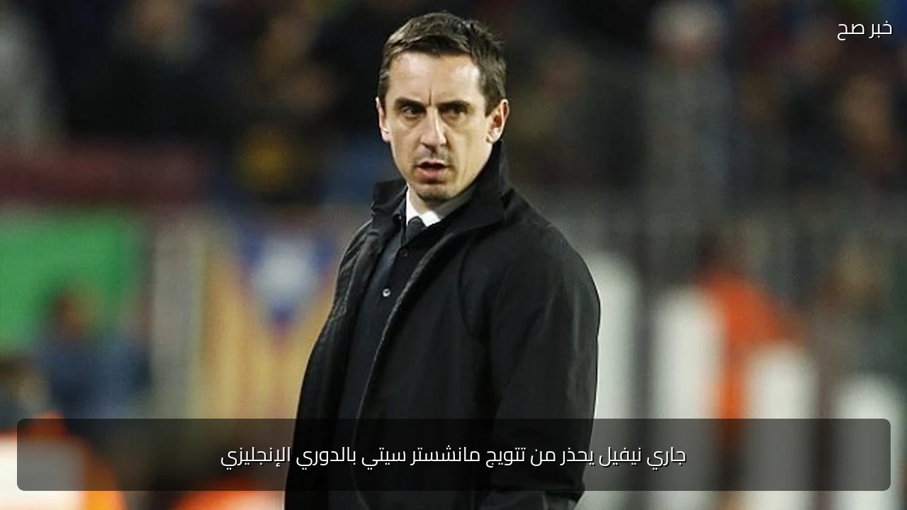 جاري نيفيل يحذر من تتويج مانشستر سيتي بالدوري الإنجليزي