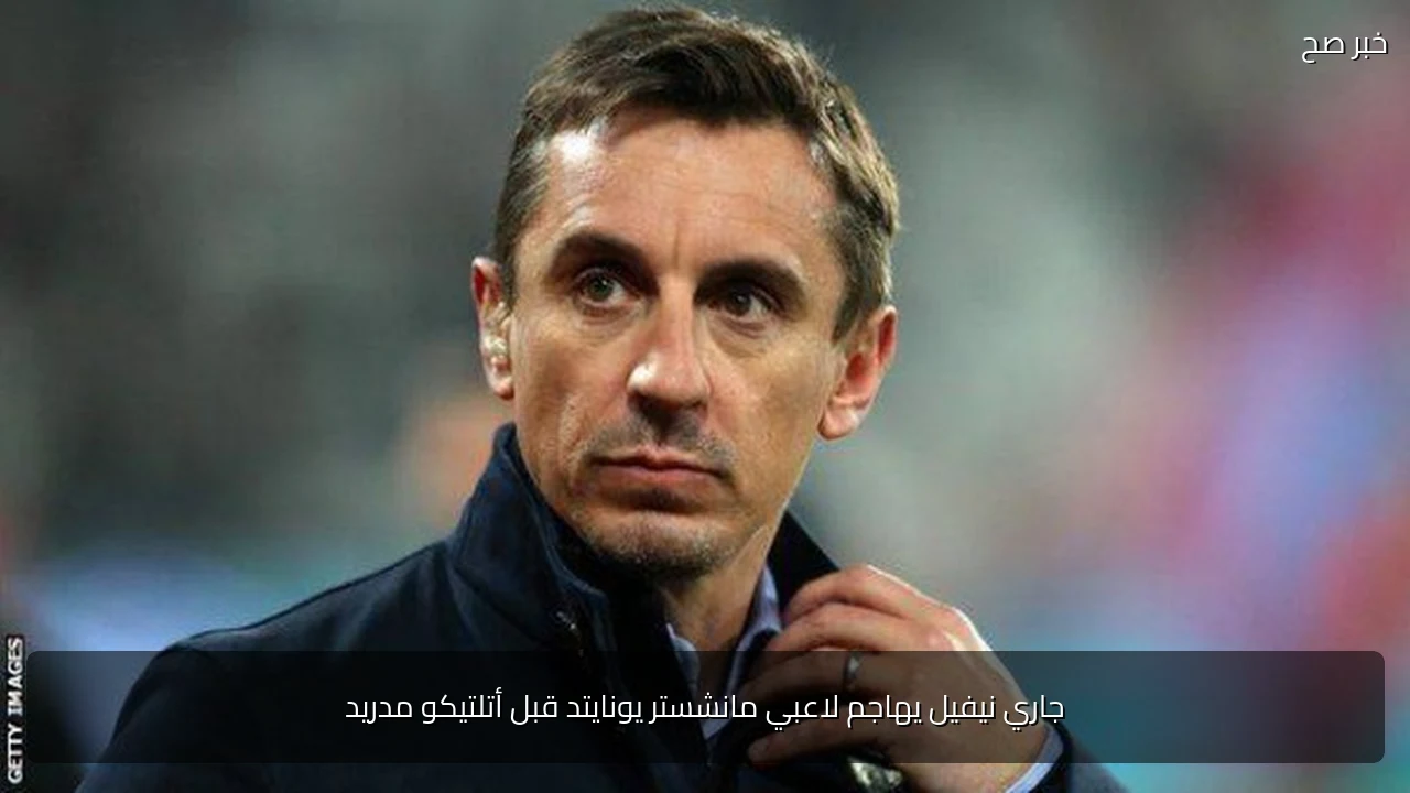 جاري نيفيل يهاجم لاعبي مانشستر يونايتد قبل أتلتيكو مدريد