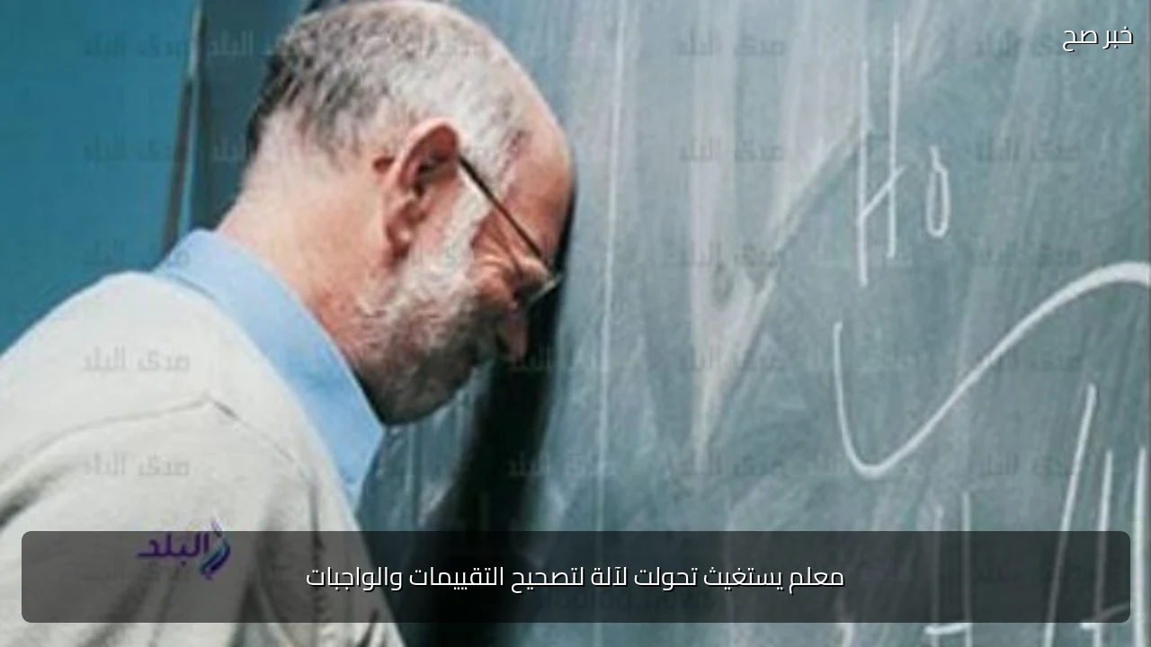 معلم يستغيث تحولت لآلة لتصحيح التقييمات والواجبات