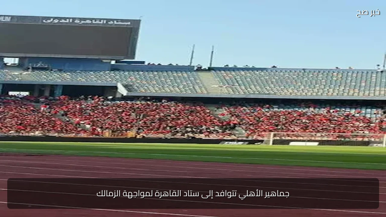 جماهير الأهلي تتوافد إلى ستاد القاهرة لمواجهة الزمالك