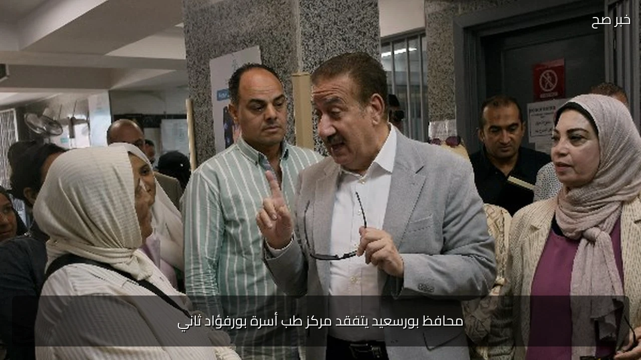 محافظ بورسعيد يتفقد مركز طب أسرة بورفؤاد ثاني