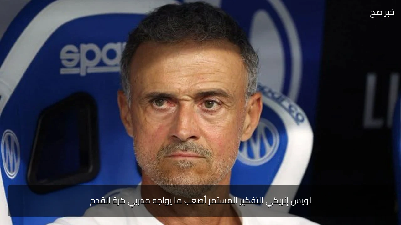لويس إنريكي التفكير المستمر أصعب ما يواجه مدربي كرة القدم