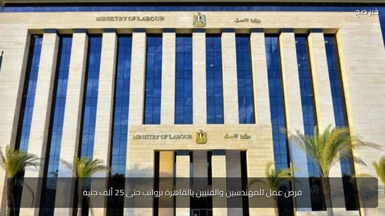 فرص عمل للمهندسين والفنيين بالقاهرة برواتب حتى 25 ألف جنيه