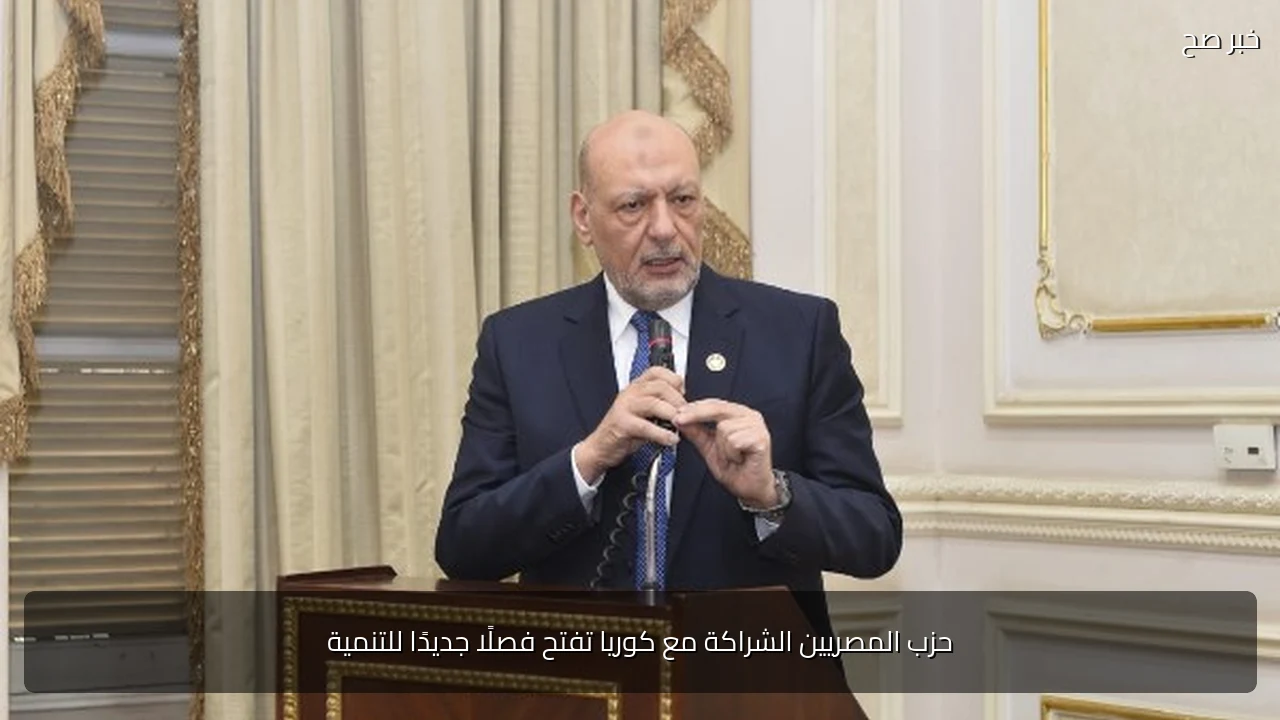 حزب المصريين الشراكة مع كوريا تفتح فصلًا جديدًا للتنمية