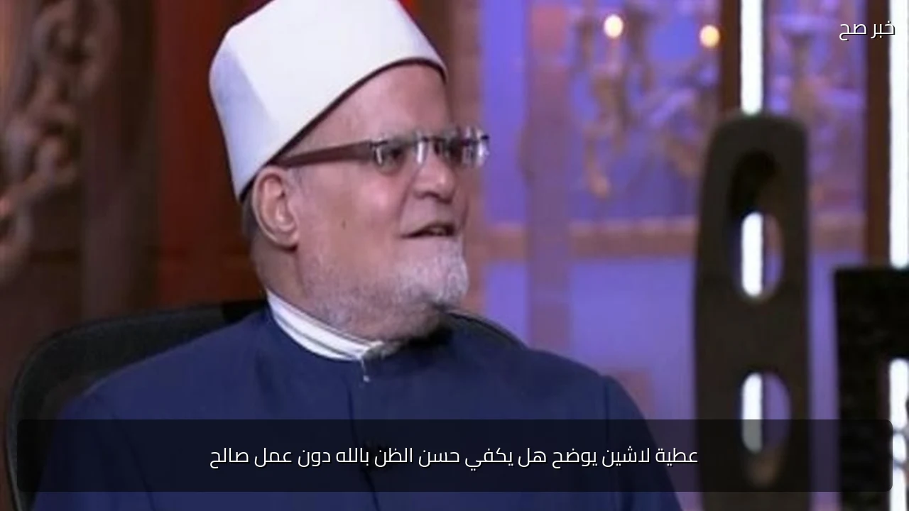 عطية لاشين يوضح هل يكفي حسن الظن بالله دون عمل صالح