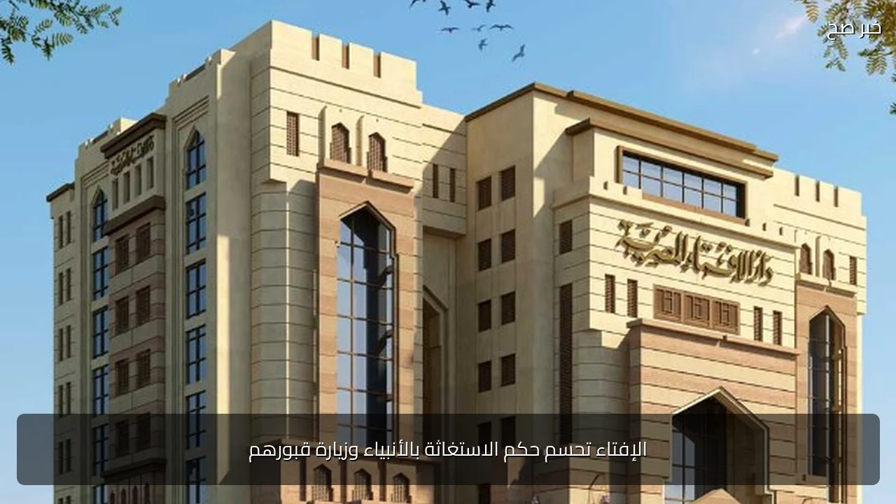 الإفتاء تحسم حكم الاستغاثة بالأنبياء وزيارة قبورهم