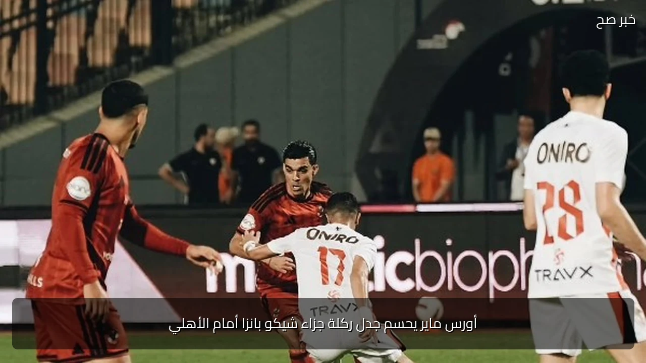 أورس ماير يحسم جدل ركلة جزاء شيكو بانزا أمام الأهلي
