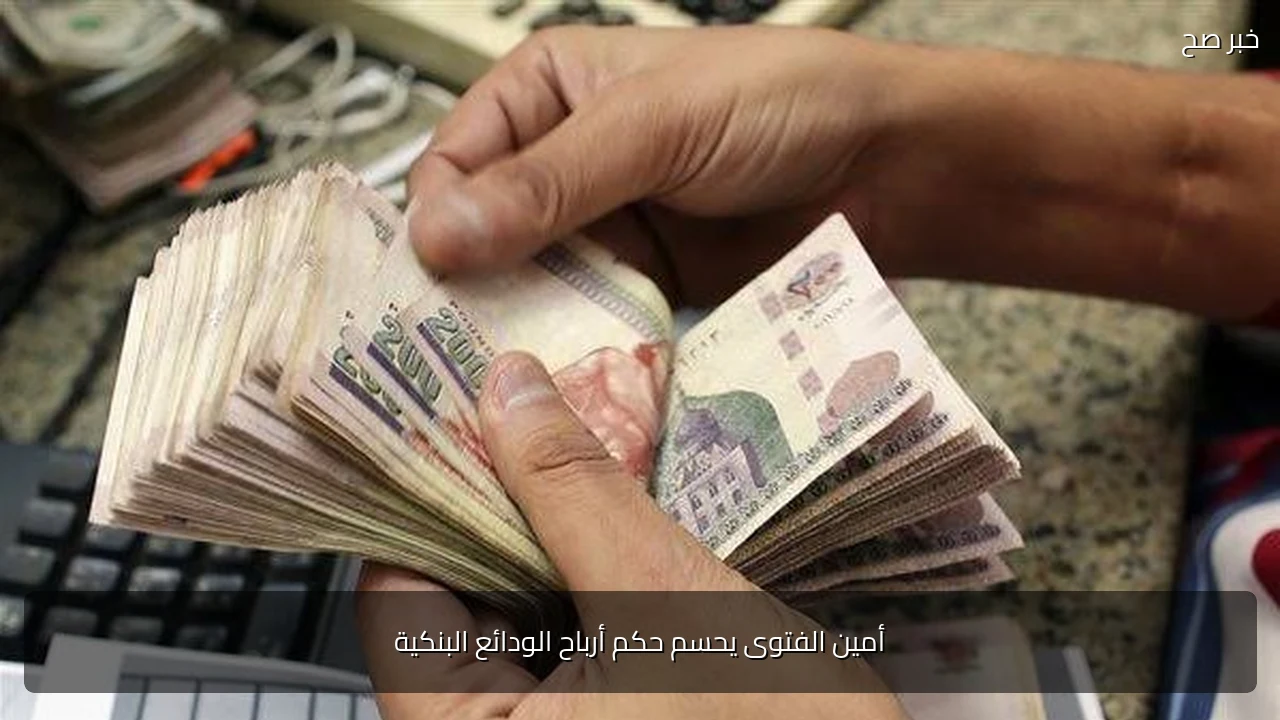 أمين الفتوى يحسم حكم أرباح الودائع البنكية
