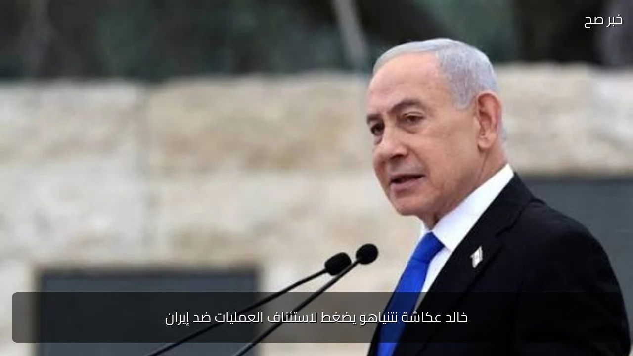 خالد عكاشة نتنياهو يضغط لاستئناف العمليات ضد إيران