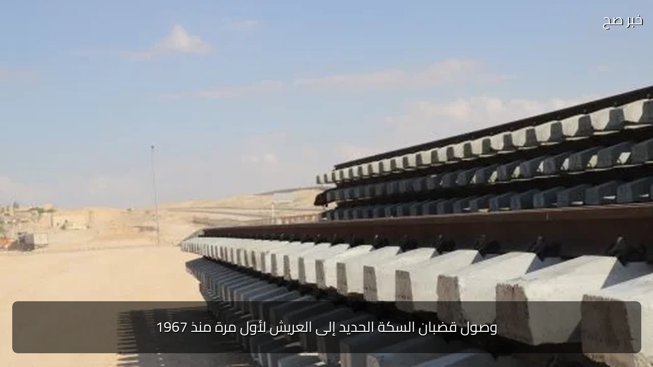 وصول قضبان السكة الحديد إلى العريش لأول مرة منذ 1967