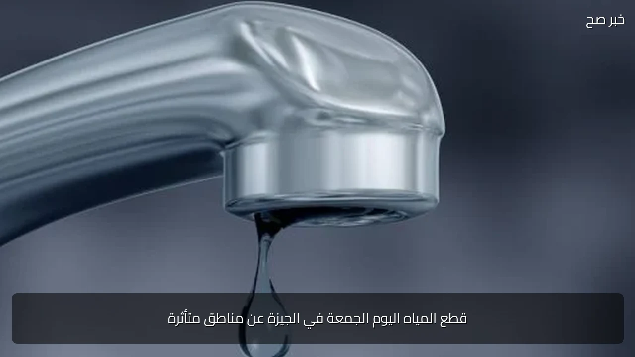قطع المياه اليوم الجمعة في الجيزة عن مناطق متأثرة
