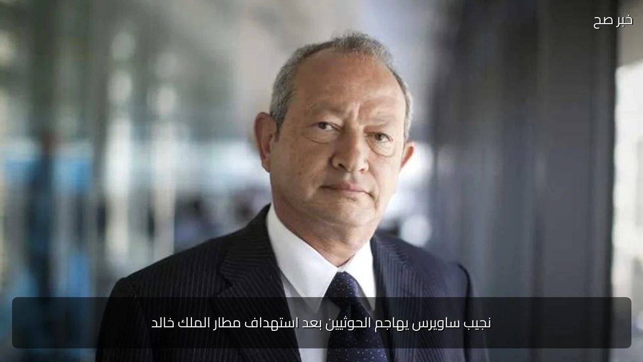 نجيب ساويرس يهاجم الحوثيين بعد استهداف مطار الملك خالد