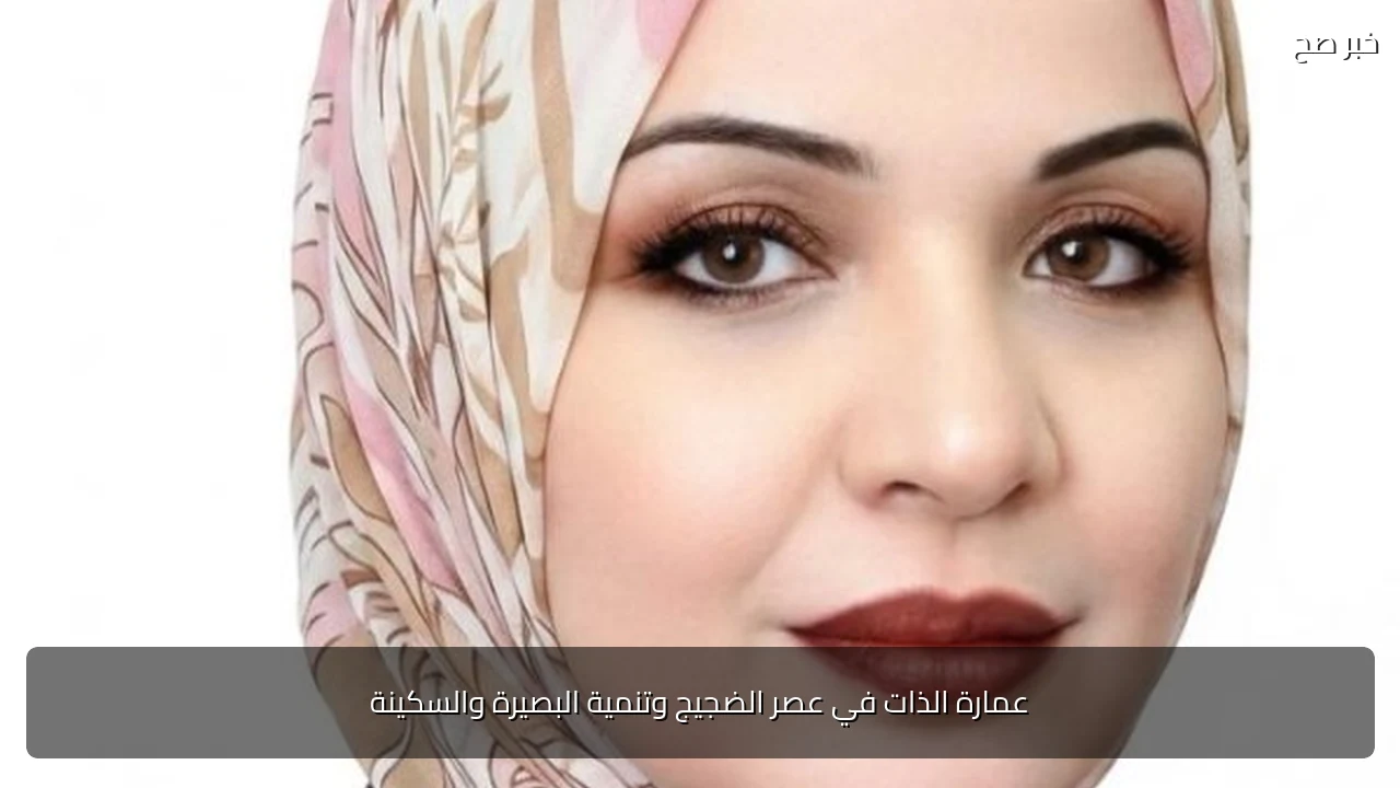عمارة الذات في عصر الضجيج وتنمية البصيرة والسكينة