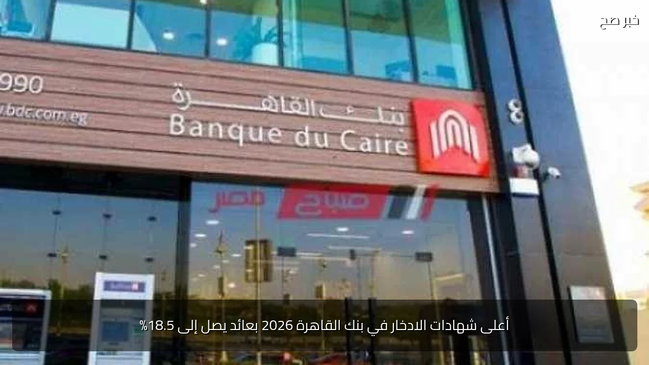أعلى شهادات الادخار في بنك القاهرة 2026 بعائد يصل إلى 18.5%