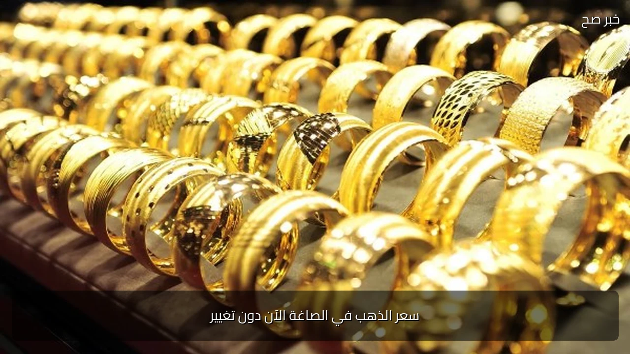 سعر الذهب في الصاغة الآن دون تغيير
