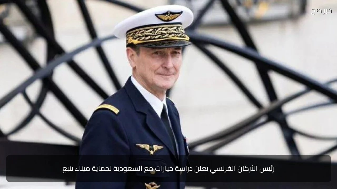 رئيس الأركان الفرنسي يعلن دراسة خيارات مع السعودية لحماية ميناء ينبع