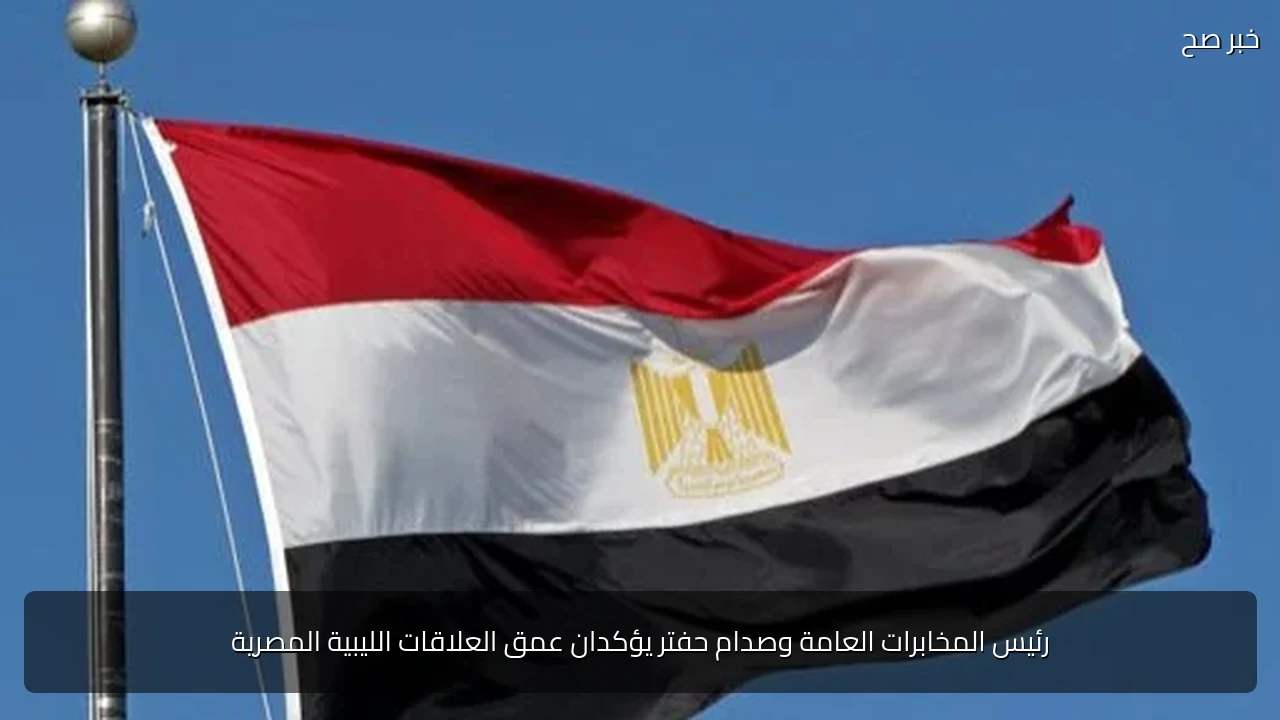 رئيس المخابرات العامة وصدام حفتر يؤكدان عمق العلاقات الليبية المصرية