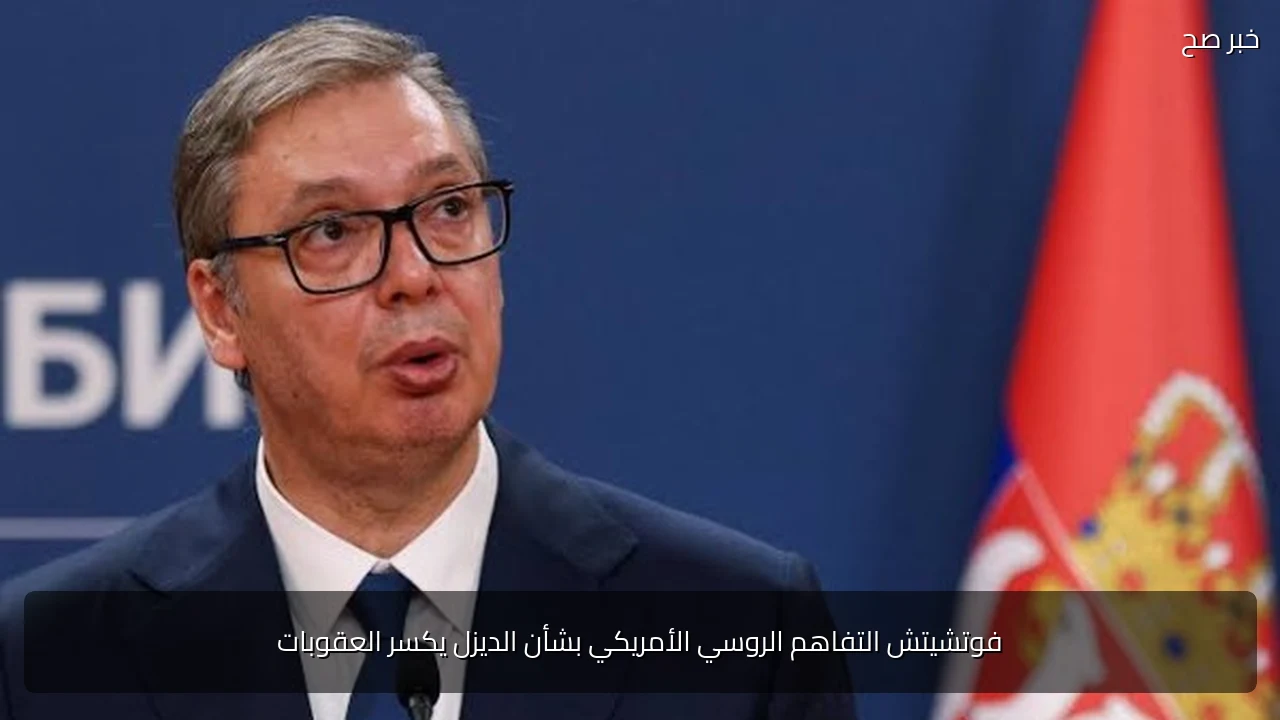 فوتشيتش التفاهم الروسي الأمريكي بشأن الديزل يكسر العقوبات