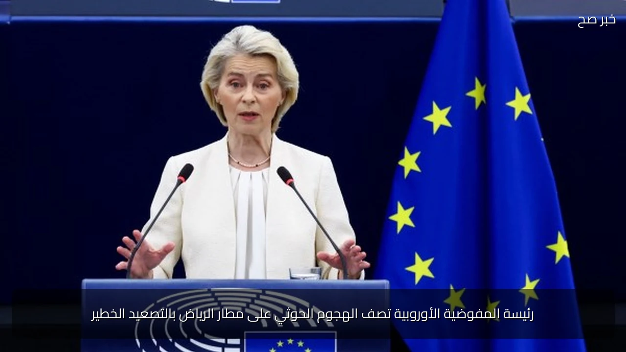 رئيسة المفوضية الأوروبية تصف الهجوم الحوثي على مطار الرياض بالتصعيد الخطير