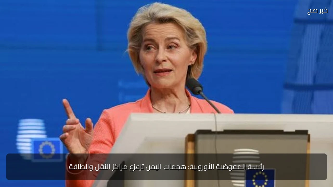 رئيسة المفوضية الأوروبية: هجمات اليمن تزعزع مراكز النقل والطاقة