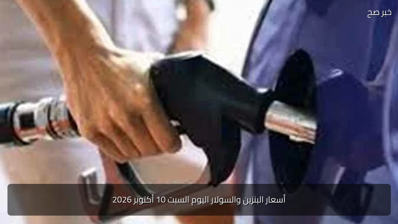 أسعار البنزين والسولار اليوم السبت 10 أكتوبر 2026