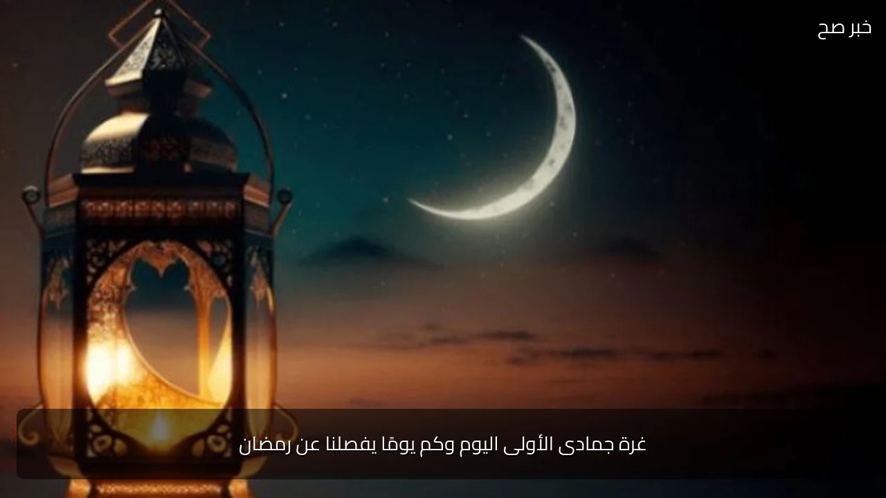 غرة جمادى الأولى اليوم وكم يومًا يفصلنا عن رمضان