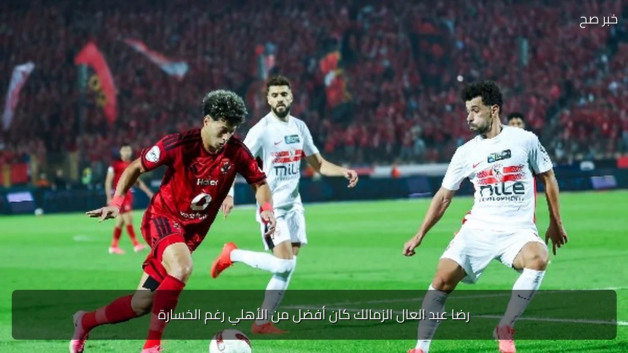 رضا عبد العال الزمالك كان أفضل من الأهلي رغم الخسارة