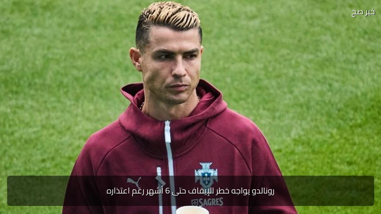 رونالدو يواجه خطر الإيقاف حتى 6 أشهر رغم اعتذاره