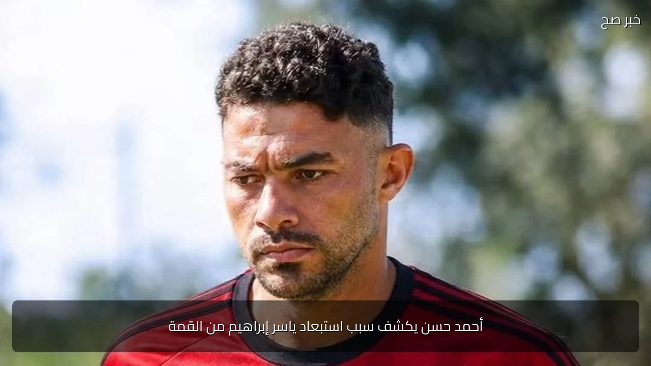 أحمد حسن يكشف سبب استبعاد ياسر إبراهيم من القمة