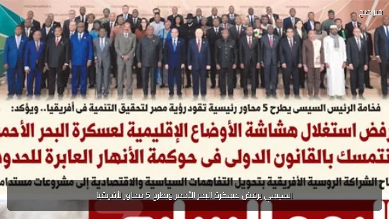 السيسي يرفض عسكرة البحر الأحمر ويطرح 5 محاور لأفريقيا