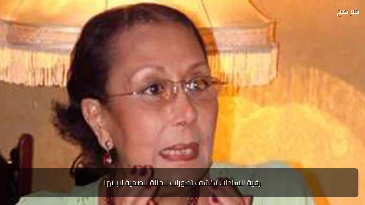 رقية السادات تكشف تطورات الحالة الصحية لابنتها