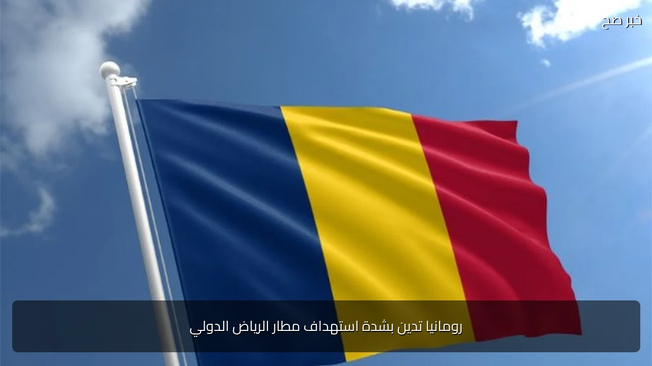 رومانيا تدين بشدة استهداف مطار الرياض الدولي