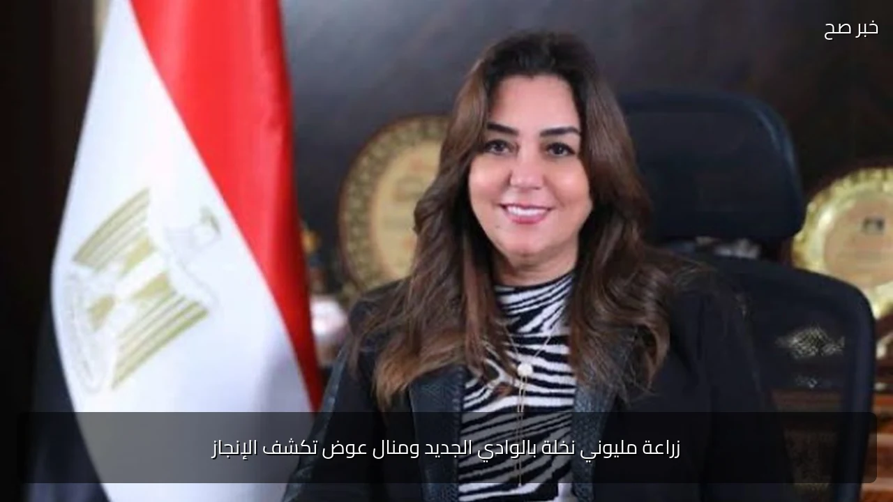 زراعة مليوني نخلة بالوادي الجديد ومنال عوض تكشف الإنجاز
