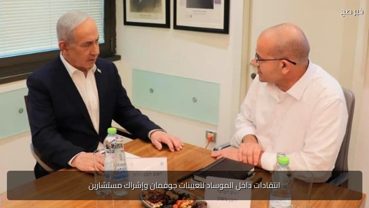 انتقادات داخل الموساد لتعيينات جوفمان وإشراك مستشارين