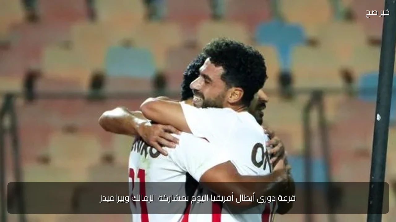 قرعة دوري أبطال أفريقيا اليوم بمشاركة الزمالك وبيراميدز
